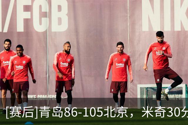[赛后]青岛86-105北京，米奇30分10板3断，桑普森27分15板2助